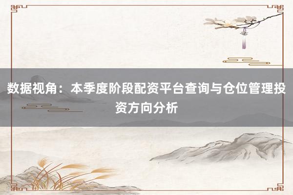 数据视角：本季度阶段配资平台查询与仓位管理投资方向分析