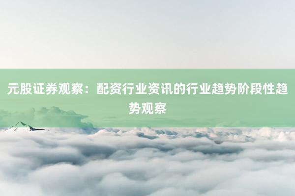 元股证券观察：配资行业资讯的行业趋势阶段性趋势观察