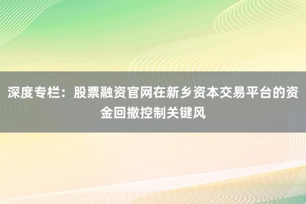 深度专栏：股票融资官网在新乡资本交易平台的资金回撤控制关键风