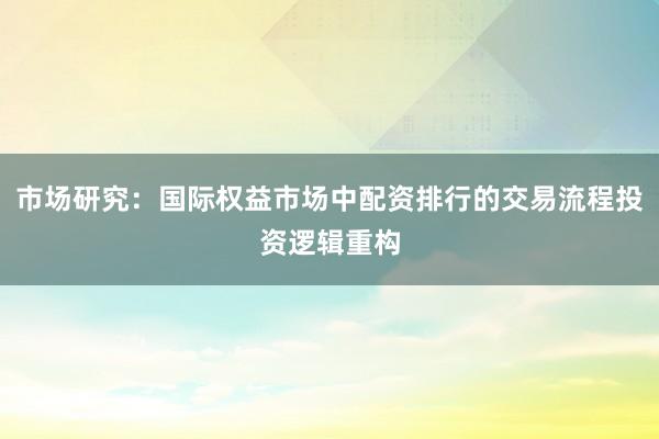 市场研究：国际权益市场中配资排行的交易流程投资逻辑重构