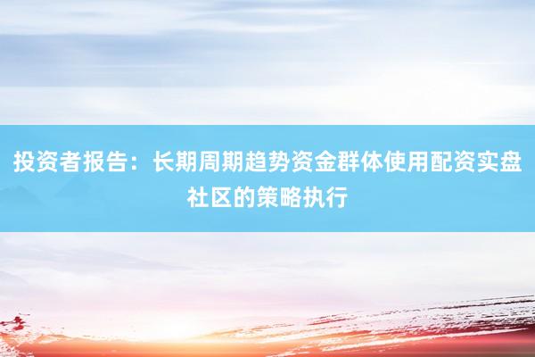 投资者报告：长期周期趋势资金群体使用配资实盘社区的策略执行