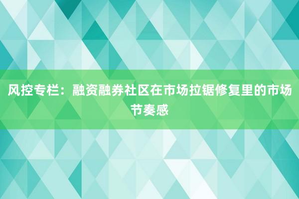 风控专栏：融资融券社区在市场拉锯修复里的市场节奏感