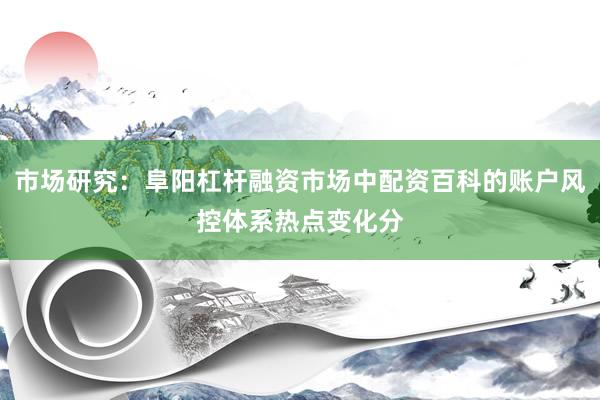 市场研究：阜阳杠杆融资市场中配资百科的账户风控体系热点变化分