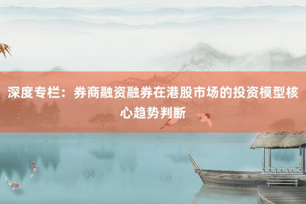 深度专栏：券商融资融券在港股市场的投资模型核心趋势判断