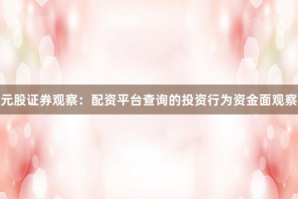 元股证券观察：配资平台查询的投资行为资金面观察
