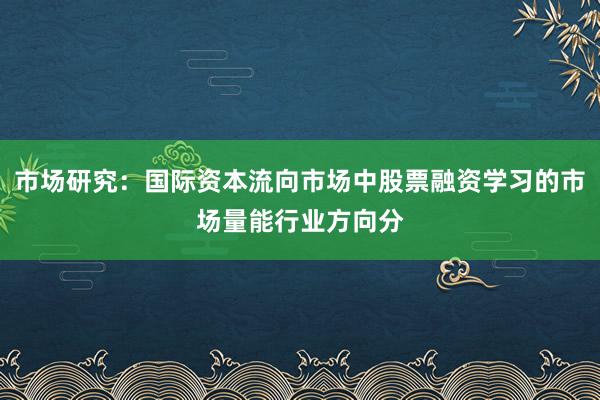 市场研究：国际资本流向市场中股票融资学习的市场量能行业方向分