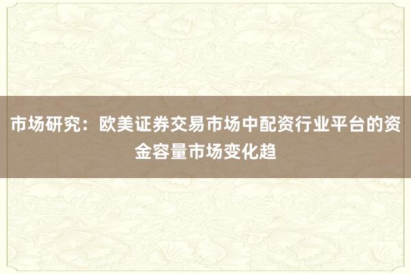 市场研究：欧美证券交易市场中配资行业平台的资金容量市场变化趋