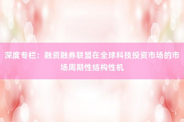 深度专栏：融资融券联盟在全球科技投资市场的市场周期性结构性机