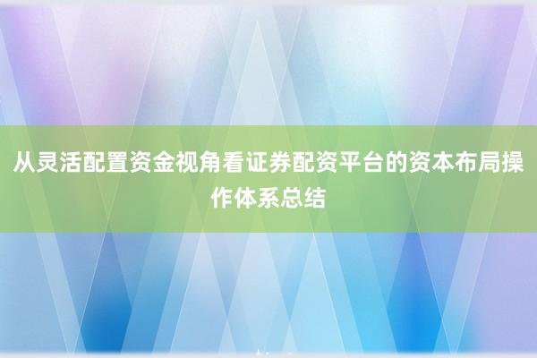 从灵活配置资金视角看证券配资平台的资本布局操作体系总结