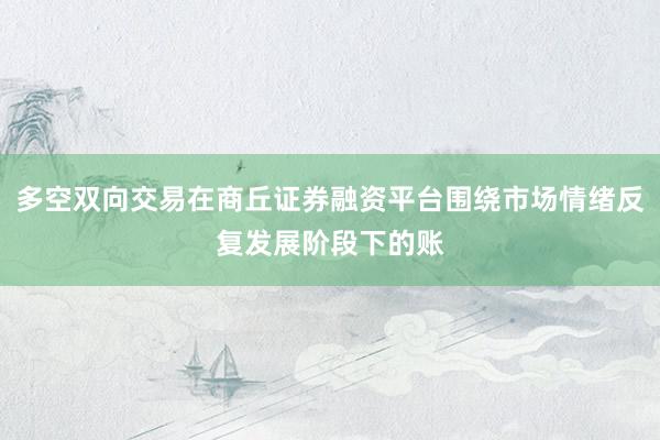多空双向交易在商丘证券融资平台围绕市场情绪反复发展阶段下的账