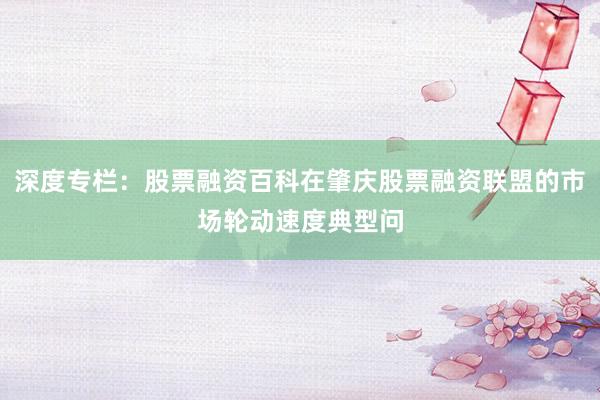 深度专栏：股票融资百科在肇庆股票融资联盟的市场轮动速度典型问
