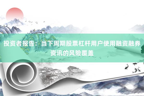 投资者报告：当下周期股票杠杆用户使用融资融券资讯的风险覆盖