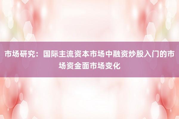 市场研究：国际主流资本市场中融资炒股入门的市场资金面市场变化