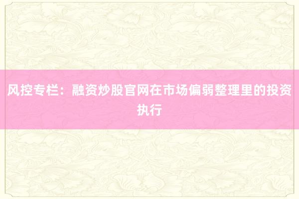 风控专栏：融资炒股官网在市场偏弱整理里的投资执行