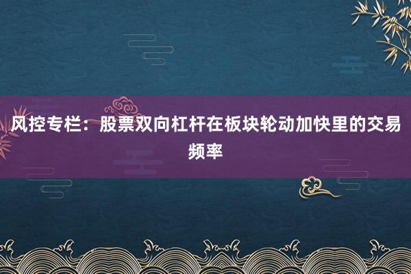 风控专栏:股票双向杠杆在板块轮动加快里的交易频率