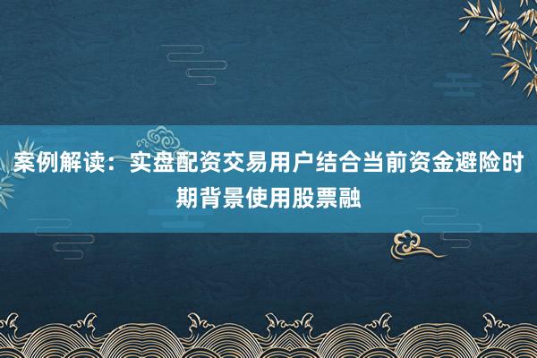 案例解读：实盘配资交易用户结合当前资金避险时期背景使用股票融