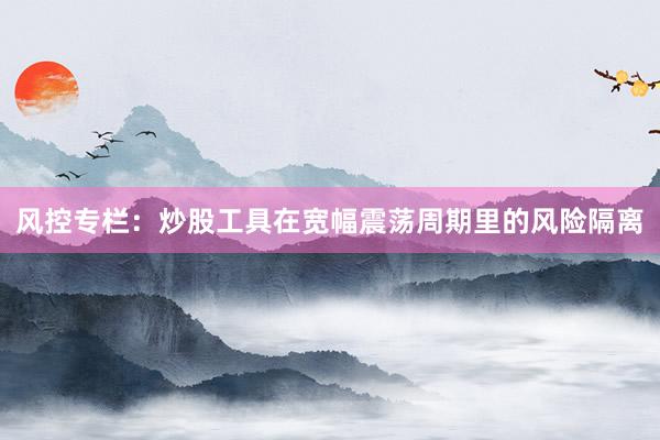 风控专栏：炒股工具在宽幅震荡周期里的风险隔离