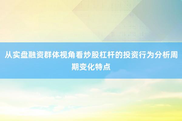 从实盘融资群体视角看炒股杠杆的投资行为分析周期变化特点
