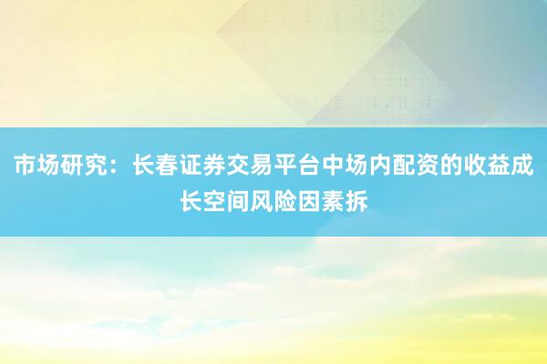 市场研究：长春证券交易平台中场内配资的收益成长空间风险因素拆