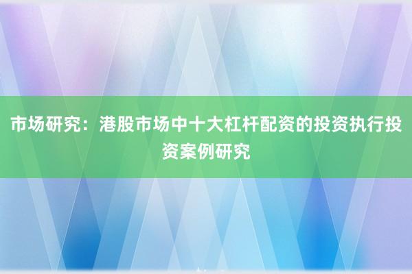 市场研究：港股市场中十大杠杆配资的投资执行投资案例研究