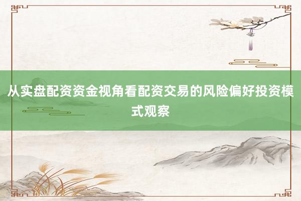 从实盘配资资金视角看配资交易的风险偏好投资模式观察