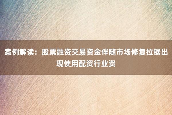 案例解读：股票融资交易资金伴随市场修复拉锯出现使用配资行业资