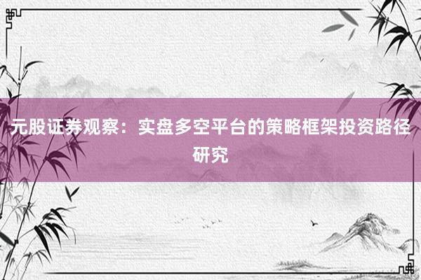 元股证券观察：实盘多空平台的策略框架投资路径研究