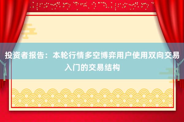 投资者报告：本轮行情多空博弈用户使用双向交易入门的交易结构