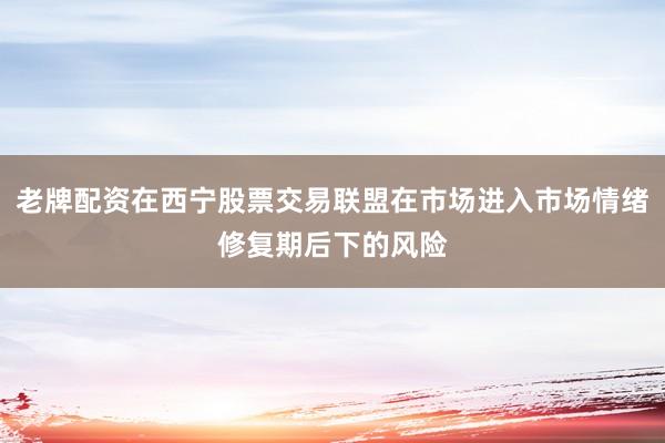 老牌配资在西宁股票交易联盟在市场进入市场情绪修复期后下的风险