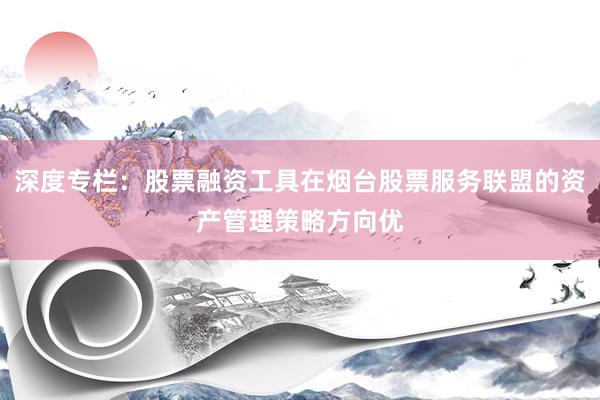 深度专栏：股票融资工具在烟台股票服务联盟的资产管理策略方向优