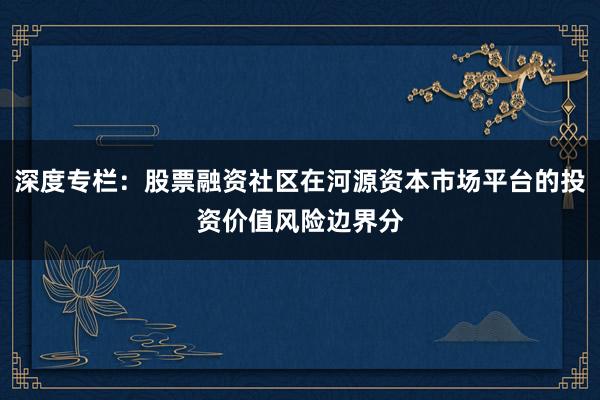 深度专栏：股票融资社区在河源资本市场平台的投资价值风险边界分