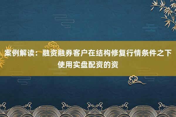 案例解读：融资融券客户在结构修复行情条件之下使用实盘配资的资