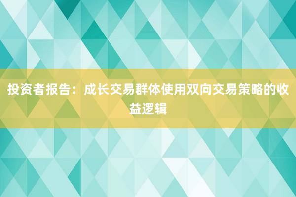 投资者报告：成长交易群体使用双向交易策略的收益逻辑