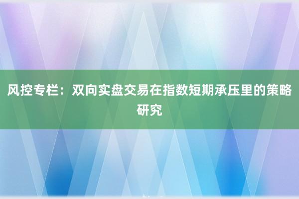 风控专栏：双向实盘交易在指数短期承压里的策略研究