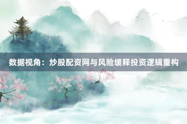 数据视角：炒股配资网与风险缓释投资逻辑重构