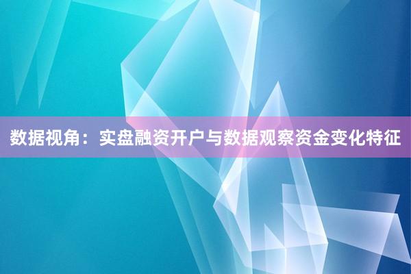 数据视角：实盘融资开户与数据观察资金变化特征