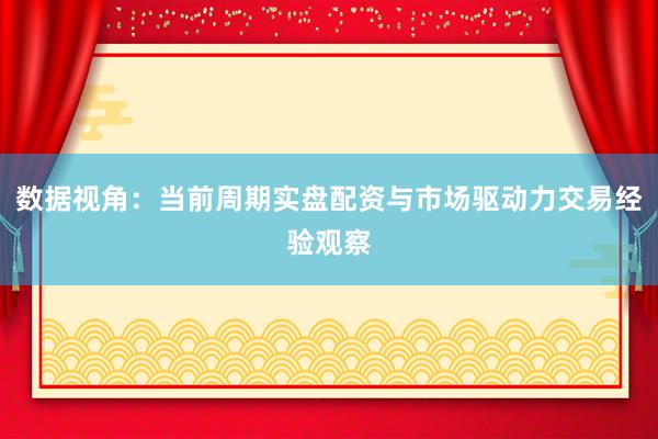 数据视角：当前周期实盘配资与市场驱动力交易经验观察