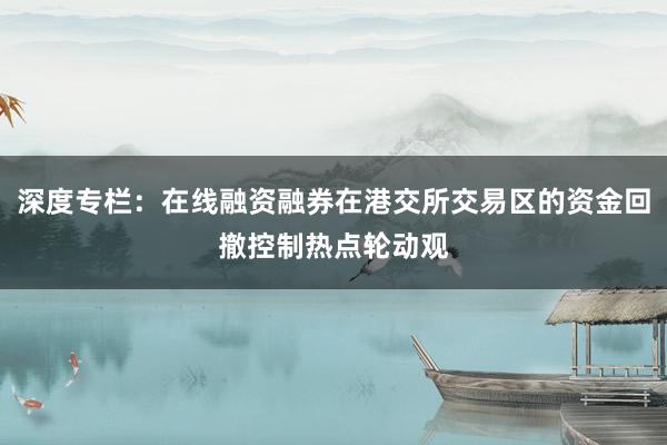 深度专栏：在线融资融券在港交所交易区的资金回撤控制热点轮动观