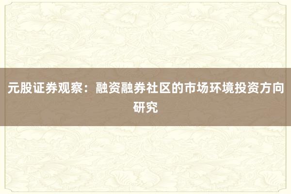 元股证券观察:融资融券社区的市场环境投资方向研究