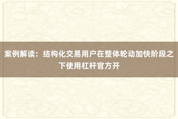 案例解读：结构化交易用户在整体轮动加快阶段之下使用杠杆官方开