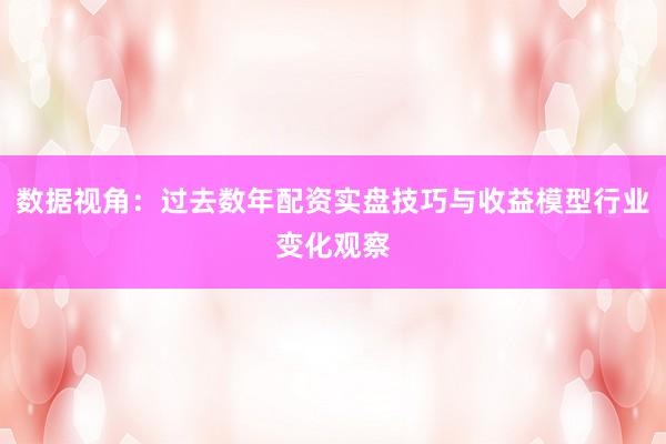 数据视角：过去数年配资实盘技巧与收益模型行业变化观察