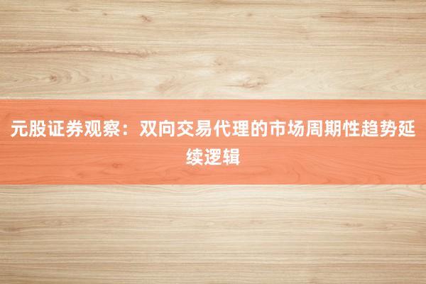 元股证券观察：双向交易代理的市场周期性趋势延续逻辑