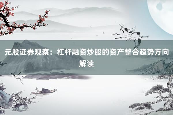 元股证券观察：杠杆融资炒股的资产整合趋势方向解读