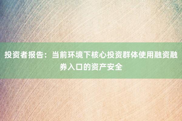 投资者报告：当前环境下核心投资群体使用融资融券入口的资产安全