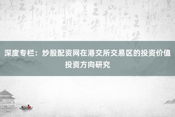 深度专栏：炒股配资网在港交所交易区的投资价值投资方向研究