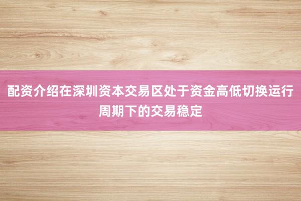 配资介绍在深圳资本交易区处于资金高低切换运行周期下的交易稳定