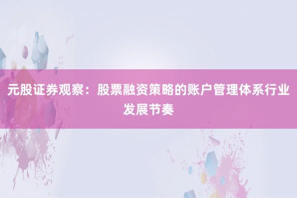 元股证券观察：股票融资策略的账户管理体系行业发展节奏