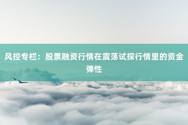 风控专栏：股票融资行情在震荡试探行情里的资金弹性