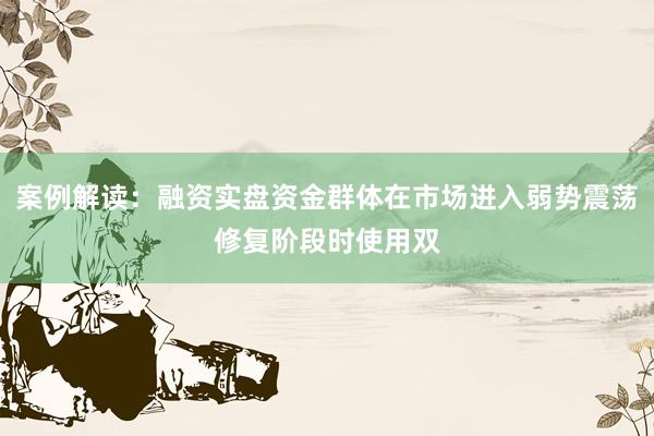 案例解读：融资实盘资金群体在市场进入弱势震荡修复阶段时使用双