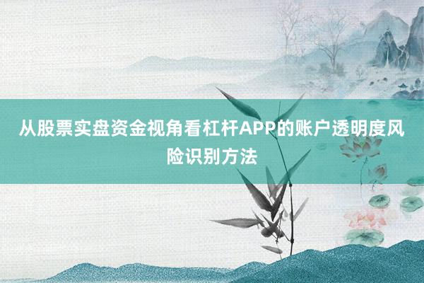 从股票实盘资金视角看杠杆APP的账户透明度风险识别方法